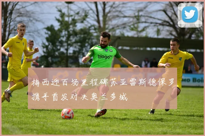 梅西迎百场里程碑苏亚雷斯德保罗携手首发对决奥兰多城