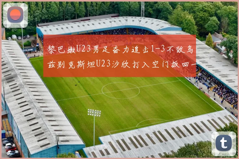 黎巴嫩U23男足奋力追击1-3不敌乌兹别克斯坦U23沙欣打入空门扳回一城