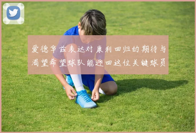爱德华兹表达对康利回归的期待与渴望希望球队能迎回这位关键球员