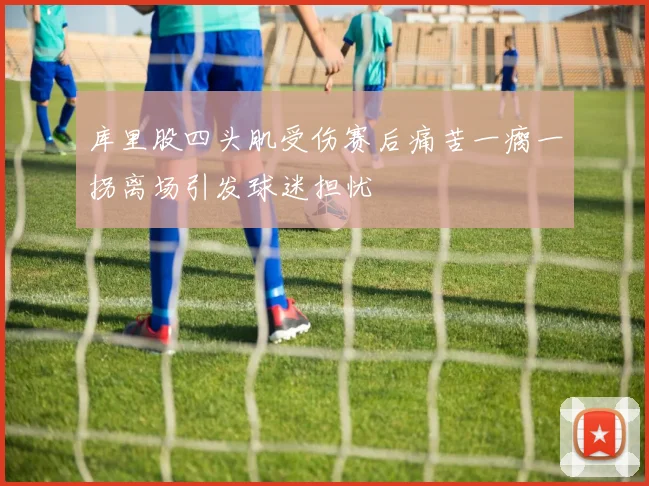 库里股四头肌受伤赛后痛苦一瘸一拐离场引发球迷担忧
