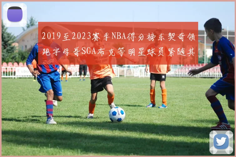 2019至2023赛季NBA得分榜东契奇领跑字母哥SGA布克等明星球员紧随其后