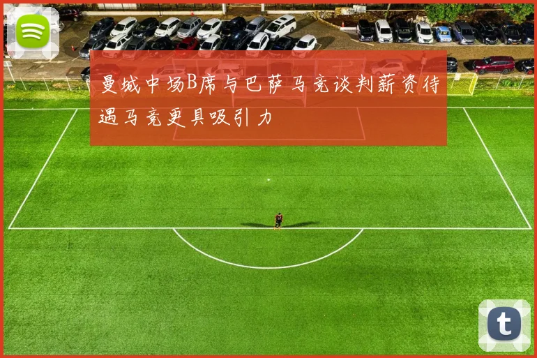 曼城中场B席与巴萨马竞谈判薪资待遇马竞更具吸引力