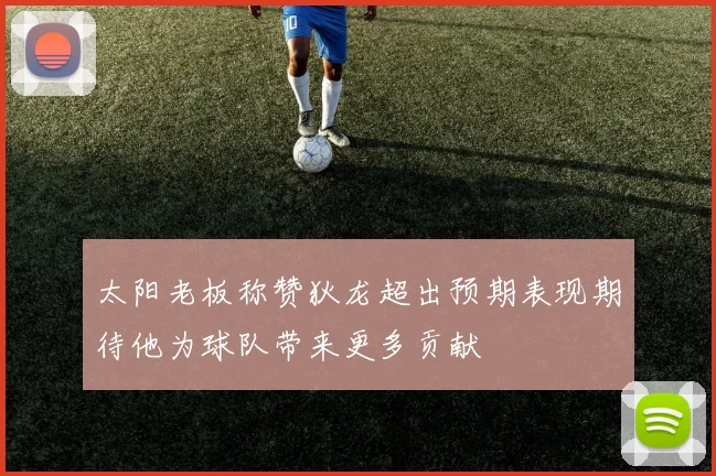 太阳老板称赞狄龙超出预期表现期待他为球队带来更多贡献