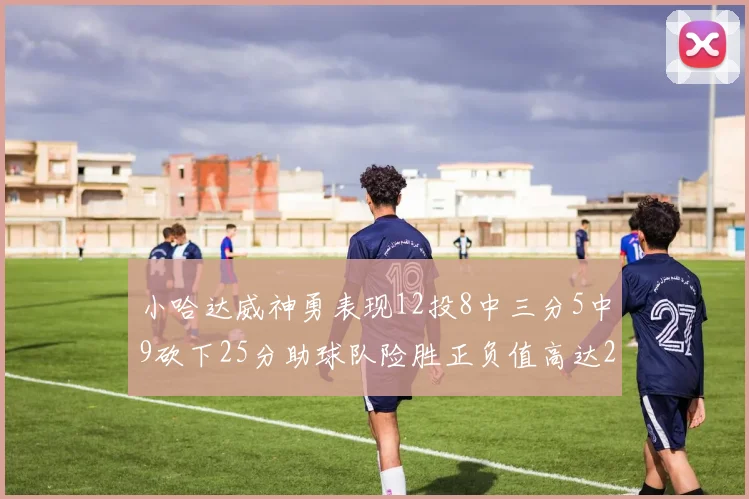 小哈达威神勇表现12投8中三分5中9砍下25分助球队险胜正负值高达27