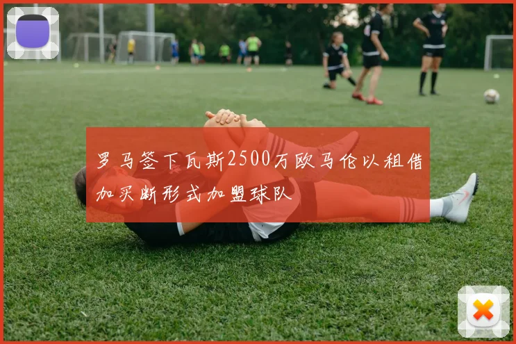 罗马签下瓦斯2500万欧马伦以租借加买断形式加盟球队
