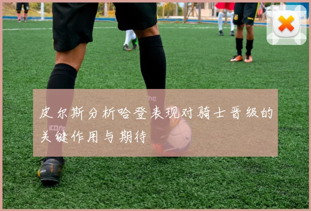 皮尔斯分析哈登表现对骑士晋级的关键作用与期待