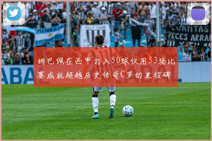 姆巴佩在西甲打入50球仅用53场比赛成就超越历史传奇C罗的里程碑