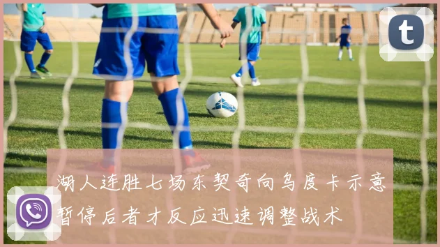 湖人连胜七场东契奇向乌度卡示意暂停后者才反应迅速调整战术