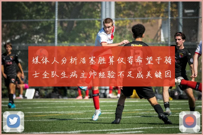 媒体人分析活塞胜算仅寄希望于骑士全队生病主帅经验不足成关键因素