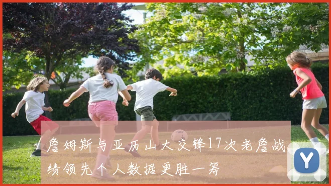 詹姆斯与亚历山大交锋17次老詹战绩领先个人数据更胜一筹