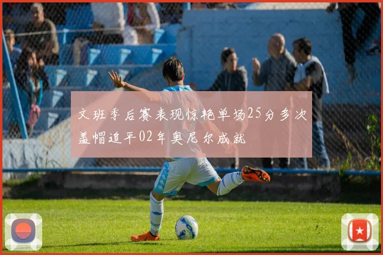 文班季后赛表现惊艳单场25分多次盖帽追平02年奥尼尔成就