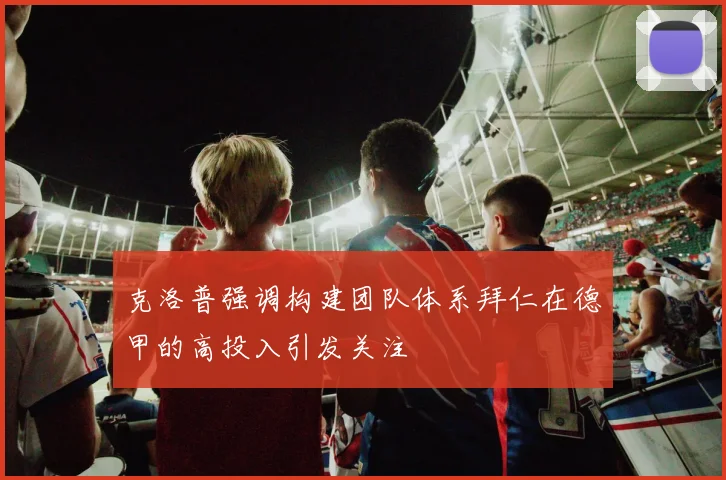 克洛普强调构建团队体系拜仁在德甲的高投入引发关注
