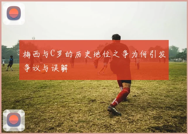 梅西与C罗的历史地位之争为何引发争议与误解