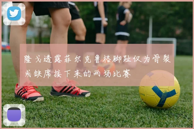 隆戈透露菲尔克鲁格脚趾仅为骨裂或缺席接下来的两场比赛