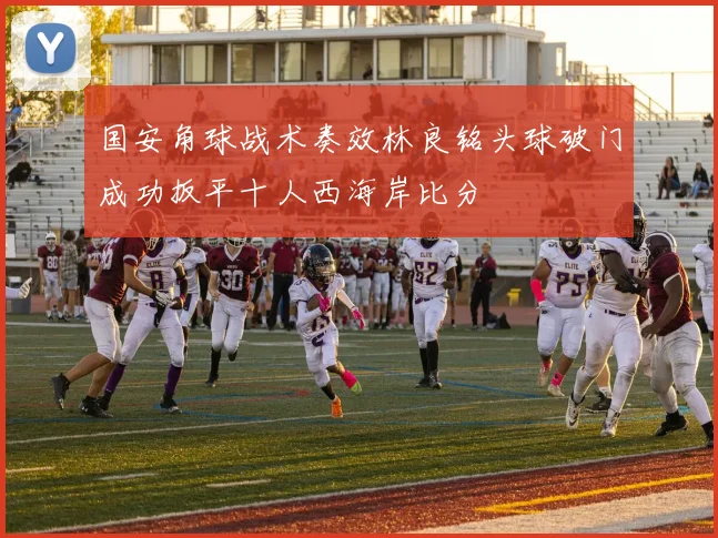 国安角球战术奏效林良铭头球破门成功扳平十人西海岸比分